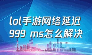 lol手游网络延迟999 ms怎么解决