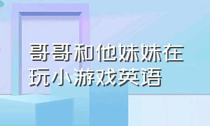 哥哥和他妹妹在玩小游戏英语（哥哥和妹妹玩起了双人游戏）