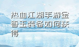 热血江湖手游金香玉装备如何获得