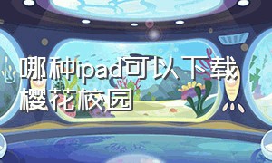 哪种ipad可以下载樱花校园（苹果平板怎么下载樱花校园）