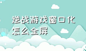 逆战游戏窗口化怎么全屏