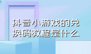 抖音小游戏的兑换码教程是什么