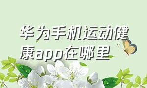 华为手机运动健康app在哪里