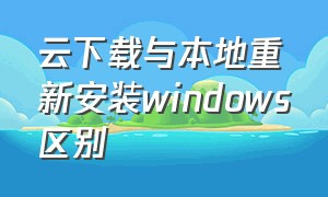 云下载与本地重新安装windows区别