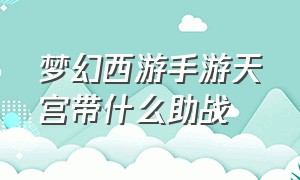 梦幻西游手游天宫带什么助战（梦幻西游手游助战最强搭配最新）