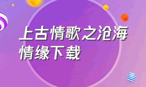 上古情歌之沧海情缘下载（上古情歌之古剑奇缘下载）