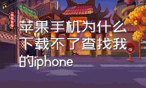 苹果手机为什么下载不了查找我的iphone（苹果手机为什么突然下载不了）