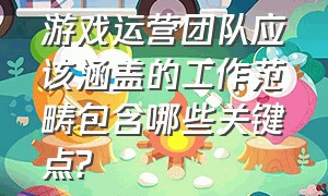 游戏运营团队应该涵盖的工作范畴包含哪些关键点?