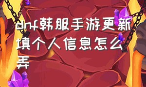 dnf韩服手游更新填个人信息怎么弄