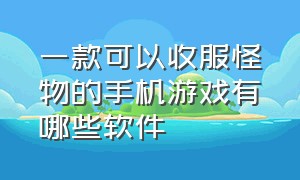 一款可以收服怪物的手机游戏有哪些软件