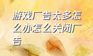 游戏广告太多怎么办怎么关闭广告