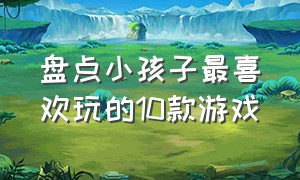 盘点小孩子最喜欢玩的10款游戏（盘点小孩子最喜欢玩的10款游戏）