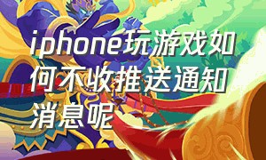 iphone玩游戏如何不收推送通知消息呢