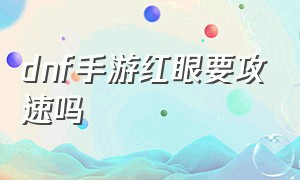 dnf手游红眼要攻速吗（dnf手游红眼暴走减攻速吗）