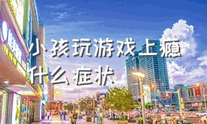 小孩玩游戏上瘾什么症状