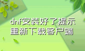 dnf安装好了提示重新下载客户端（dnf安装好了提示重新下载客户端怎么回事）