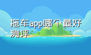 拖车app哪个最好测评（哪个软件叫拖车最便宜又好用）