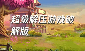 超级解压游戏破解版（超级解压馆破解版无广告）