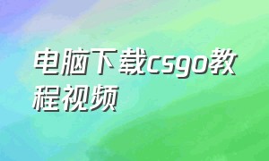 电脑下载csgo教程视频