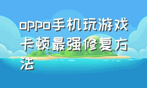 oppo手机玩游戏卡顿最强修复方法