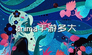 anima手游多大（anima手游汉化版怎么下载）