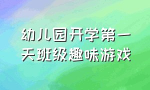 幼儿园开学第一天班级趣味游戏（幼儿园开学第一天班级活动方案）