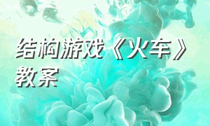 结构游戏《火车》教案