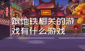 跟地铁相关的游戏有什么游戏（关于地铁系列有什么地铁游戏）