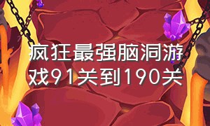 疯狂最强脑洞游戏91关到190关（疯狂最强脑洞游戏91关到190关）