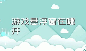 游戏悬浮窗在哪开（悬浮窗怎么在游戏里开启）