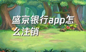 盛京银行app怎么注销（2024年盛京银行大额利率表）