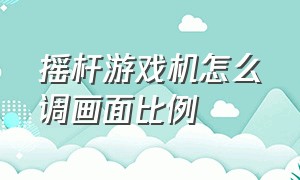 摇杆游戏机怎么调画面比例（摇杆游戏机怎么退出到游戏选择界面）