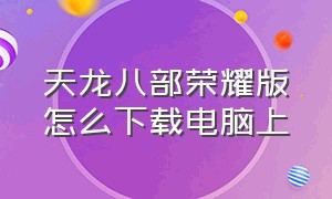 天龙八部荣耀版怎么下载电脑上