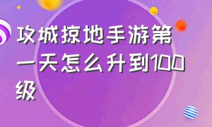 攻城掠地手游第一天怎么升到100级