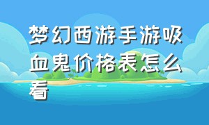 梦幻西游手游吸血鬼价格表怎么看