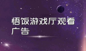 悟饭游戏厅观看广告（悟饭游戏厅广告怎么看）