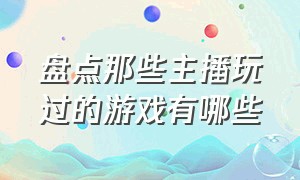 盘点那些主播玩过的游戏有哪些（现在各大主播都在玩的很火的游戏）