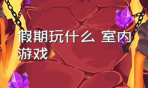 假期玩什么 室内游戏（假期玩什么 室内游戏好）