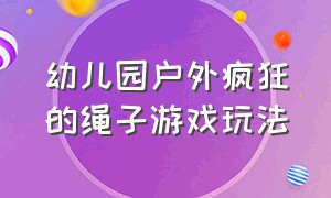 幼儿园户外疯狂的绳子游戏玩法（幼儿户外绳子玩法游戏案例）