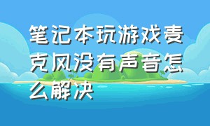 笔记本玩游戏麦克风没有声音怎么解决（笔记本游戏开麦没有声音怎么解决）