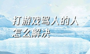 打游戏骂人的人怎么解决