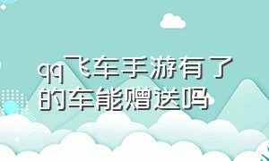 qq飞车手游有了的车能赠送吗