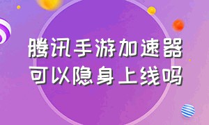 腾讯手游加速器可以隐身上线吗