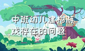 中班幼儿建构游戏存在的问题