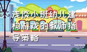 浅谈小班幼儿建构游戏的教师指导策略