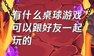 有什么桌球游戏可以跟好友一起玩的（有什么桌球游戏可以跟好友一起玩的软件）