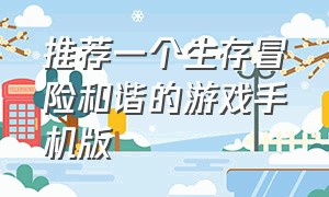 推荐一个生存冒险和谐的游戏手机版（2024最新的生存手机游戏）