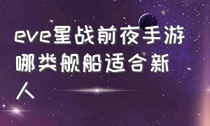 eve星战前夜手游哪类舰船适合新人