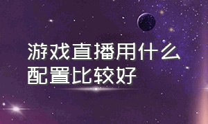 游戏直播用什么配置比较好（游戏直播用什么配置比较好一点）