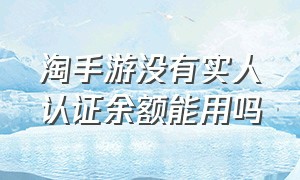 淘手游没有实人认证余额能用吗